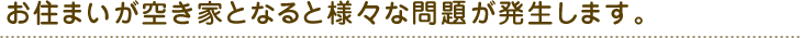 住まいが空き家となると様々な問題が発生します